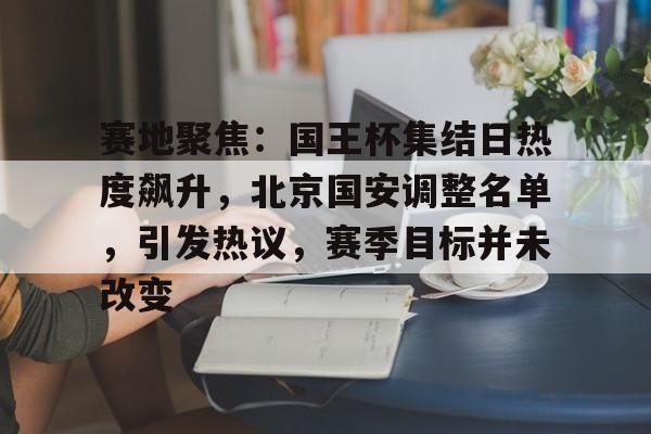 币游体育官网注册-赛地聚焦：国王杯集结日热度飙升，北京国安调整名单，引发热议，赛季目标并未改变