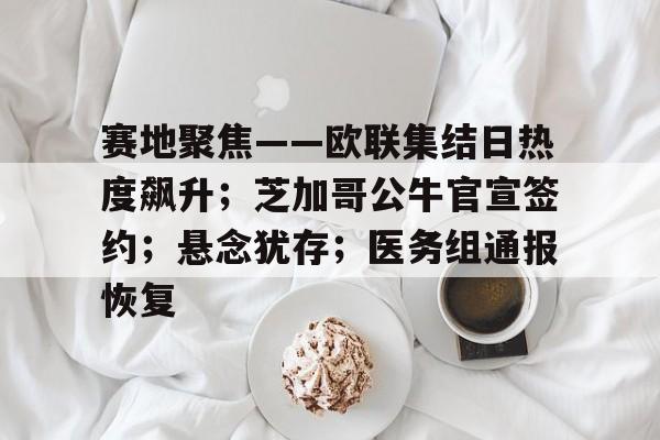 币游国际真人游戏-赛地聚焦——欧联集结日热度飙升；芝加哥公牛官宣签约；悬念犹存；医务组通报恢复
